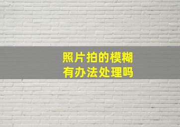 照片拍的模糊 有办法处理吗